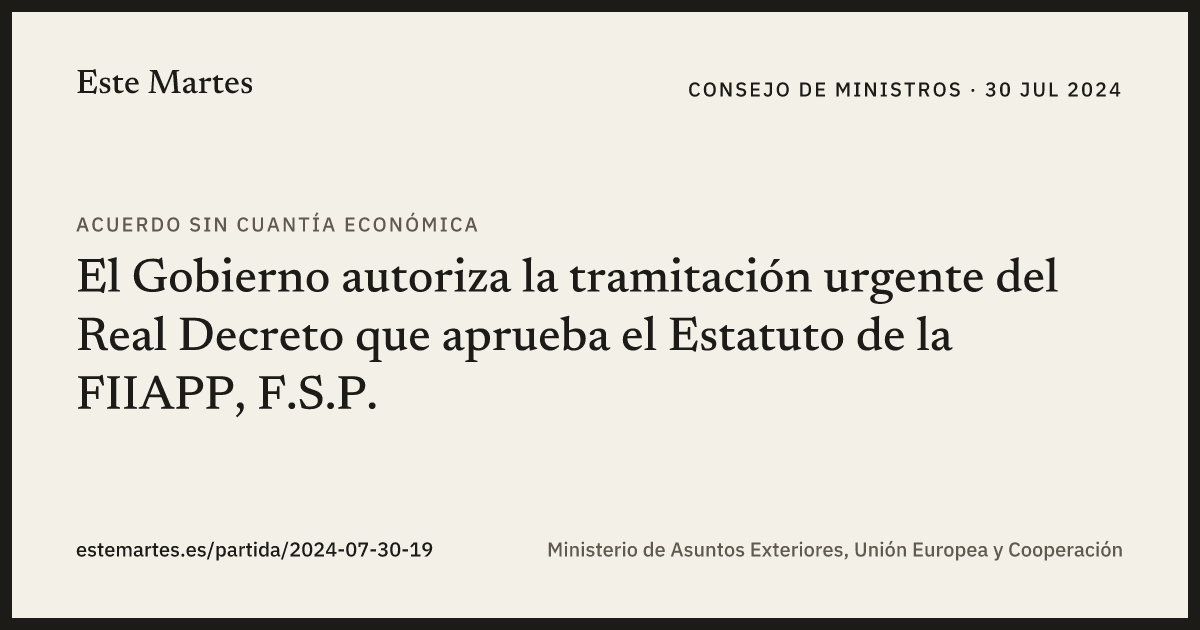 Tarjeta: El Gobierno autoriza la tramitación urgente del Real Decreto que aprueba el Estatuto de la FIIAPP, F.S.P.